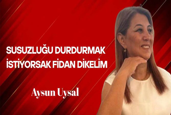 Aysun Uysal Yazdı… Susuzluğu Durdurmak İstiyorsak Fidan Dikelim